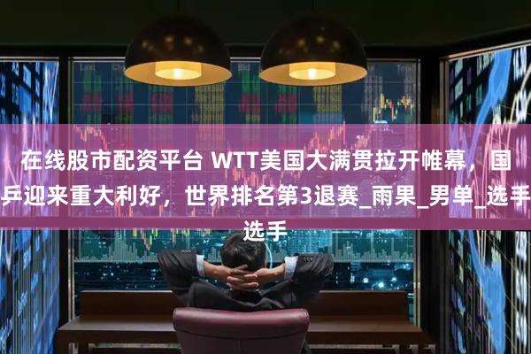 在线股市配资平台 WTT美国大满贯拉开帷幕，国乒迎来重大利好，世界排名第3退赛_雨果_男单_选手