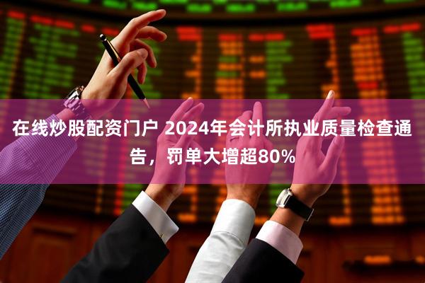 在线炒股配资门户 2024年会计所执业质量检查通告，罚单大增超80%