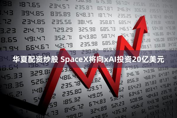 华夏配资炒股 SpaceX将向xAI投资20亿美元