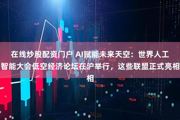 在线炒股配资门户 AI赋能未来天空：世界人工智能大会低空经济论坛在沪举行，这些联盟正式亮相