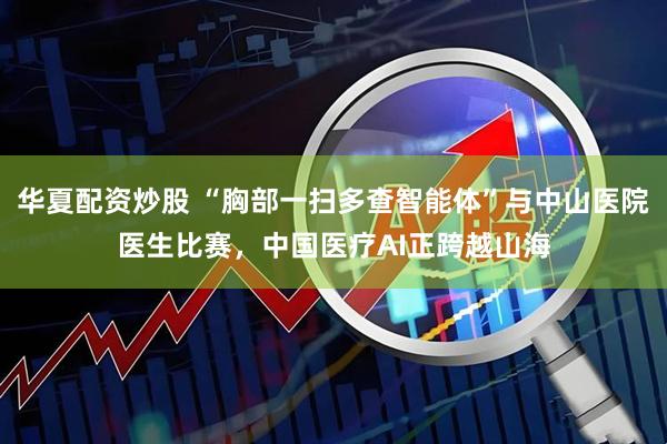 华夏配资炒股 “胸部一扫多查智能体”与中山医院医生比赛，中国医疗AI正跨越山海