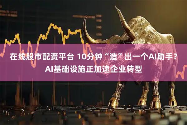 在线股市配资平台 10分钟“造”出一个AI助手？AI基础设施正加速企业转型
