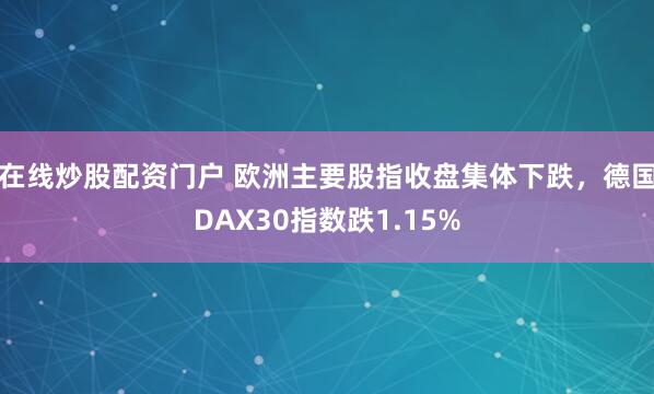 在线炒股配资门户 欧洲主要股指收盘集体下跌，德国DAX30指数跌1.15%