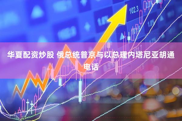 华夏配资炒股 俄总统普京与以总理内塔尼亚胡通电话