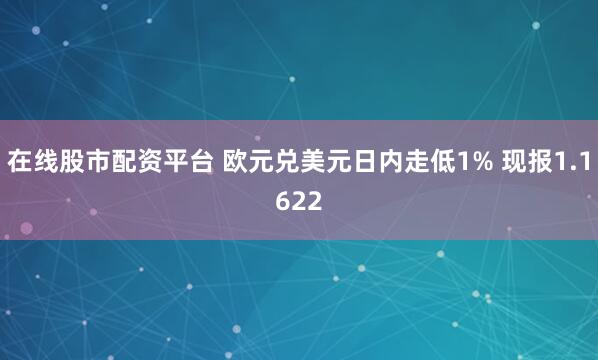在线股市配资平台 欧元兑美元日内走低1% 现报1.1622