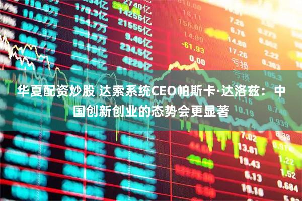 华夏配资炒股 达索系统CEO帕斯卡·达洛兹：中国创新创业的态势会更显著