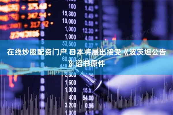 在线炒股配资门户 日本将展出接受《波茨坦公告》诏书原件