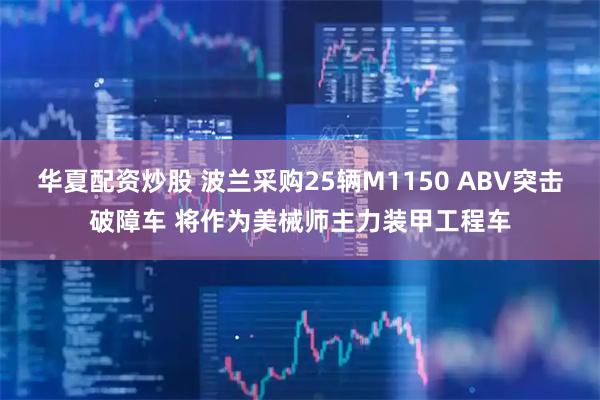 华夏配资炒股 波兰采购25辆M1150 ABV突击破障车 将作为美械师主力装甲工程车
