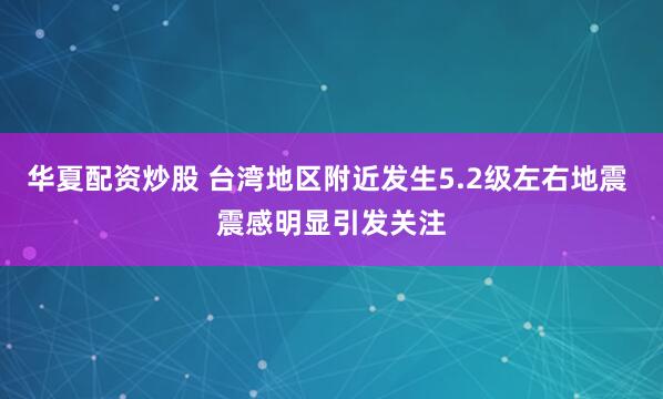 华夏配资炒股 台湾地区附近发生5.2级左右地震 震感明显引发关注
