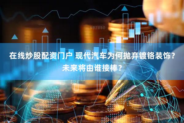 在线炒股配资门户 现代汽车为何抛弃镀铬装饰？未来将由谁接棒？