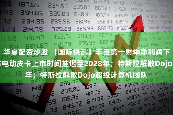 华夏配资炒股 【国际快讯】丰田第一财季净利润下降37%；福特将电动皮卡上市时间推迟至2028年；特斯拉解散Dojo超级计算机团队