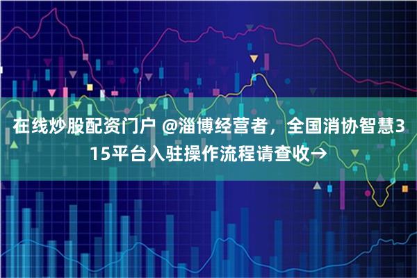 在线炒股配资门户 @淄博经营者，全国消协智慧315平台入驻操作流程请查收→