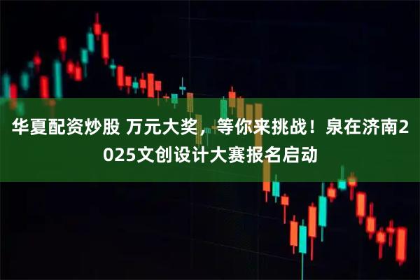 华夏配资炒股 万元大奖，等你来挑战！泉在济南2025文创设计大赛报名启动