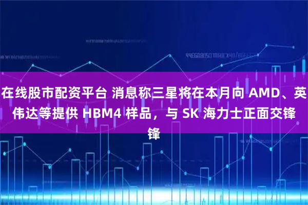 在线股市配资平台 消息称三星将在本月向 AMD、英伟达等提供 HBM4 样品，与 SK 海力士正面交锋