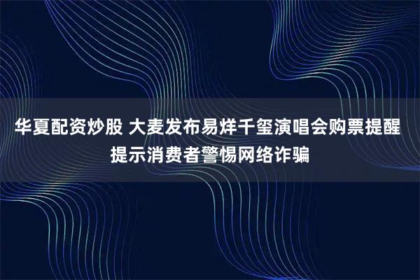 华夏配资炒股 大麦发布易烊千玺演唱会购票提醒 提示消费者警惕网络诈骗