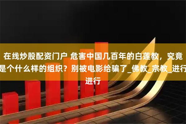 在线炒股配资门户 危害中国几百年的白莲教，究竟是个什么样的组织？别被电影给骗了_佛教_宗教_进行