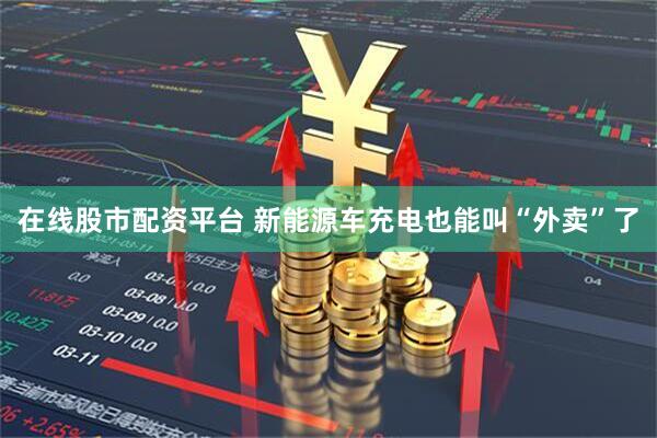 在线股市配资平台 新能源车充电也能叫“外卖”了