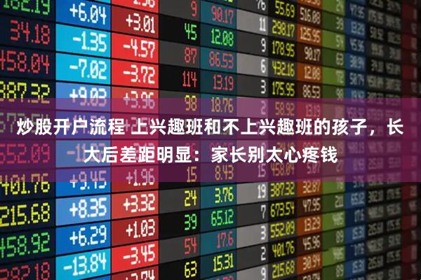 炒股开户流程 上兴趣班和不上兴趣班的孩子，长大后差距明显：家长别太心疼钱