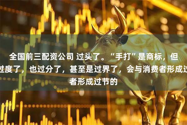 全国前三配资公司 过头了。“手打”是商标,但更是过度了,也过分了,甚至是过界了,会与消费者形成过节的