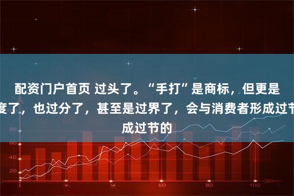 配资门户首页 过头了。“手打”是商标，但更是过度了，也过分了，甚至是过界了，会与消费者形成过节的