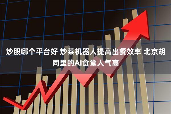 炒股哪个平台好 炒菜机器人提高出餐效率 北京胡同里的AI食堂人气高