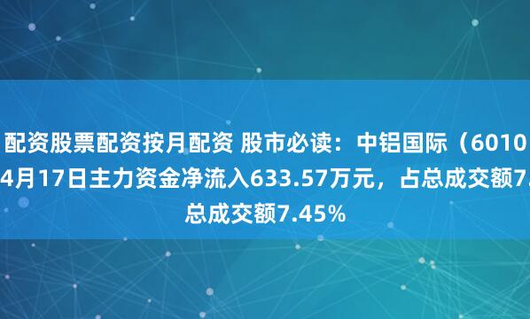 配资股票配资按月配资 股市必读：中铝国际（601068）4月17日主力资金净流入633.57万元，占总成交额7.45%
