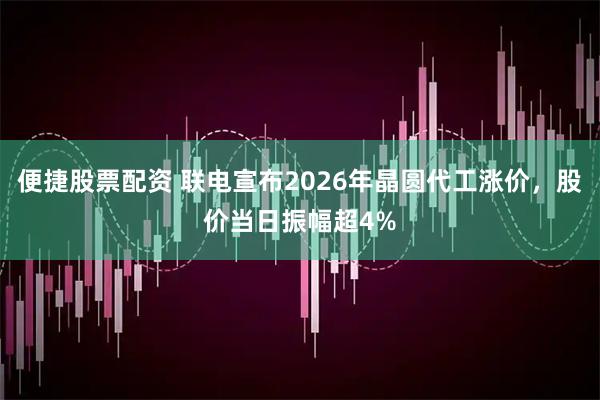便捷股票配资 联电宣布2026年晶圆代工涨价，股价当日振幅超4%