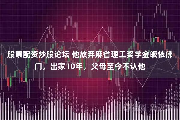 股票配资炒股论坛 他放弃麻省理工奖学金皈依佛门，出家10年，父母至今不认他