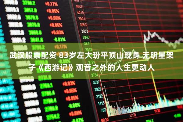 武汉股票配资 83岁左大玢平顶山现身 无明星架子《西游记》观音之外的人生更动人