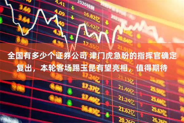 全国有多少个证券公司 津门虎急盼的指挥官确定复出，本轮客场踢玉昆有望亮相，值得期待
