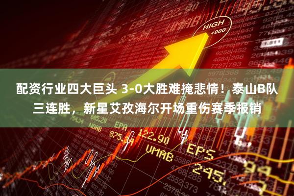 配资行业四大巨头 3-0大胜难掩悲情！泰山B队三连胜，新星艾孜海尔开场重伤赛季报销