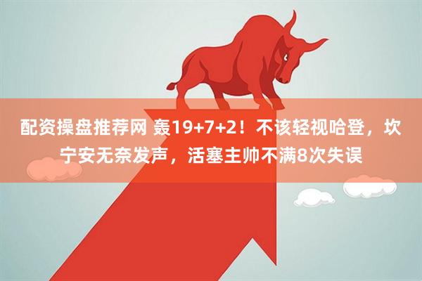配资操盘推荐网 轰19+7+2！不该轻视哈登，坎宁安无奈发声，活塞主帅不满8次失误