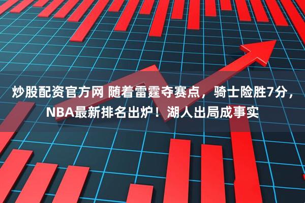炒股配资官方网 随着雷霆夺赛点，骑士险胜7分，NBA最新排名出炉！湖人出局成事实