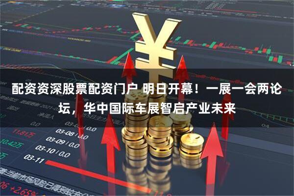 配资资深股票配资门户 明日开幕！一展一会两论坛，华中国际车展智启产业未来