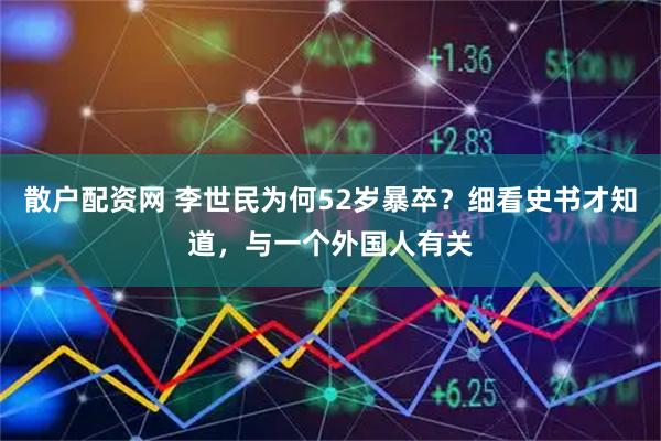 散户配资网 李世民为何52岁暴卒？细看史书才知道，与一个外国人有关