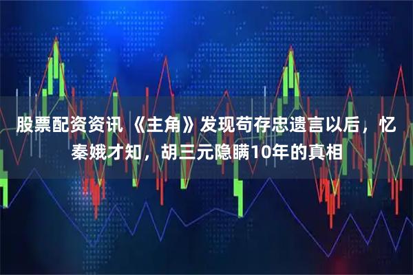股票配资资讯 《主角》发现苟存忠遗言以后，忆秦娥才知，胡三元隐瞒10年的真相