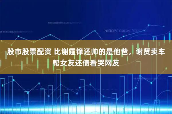 股市股票配资 比谢霆锋还帅的是他爸，谢贤卖车帮女友还债看哭网友