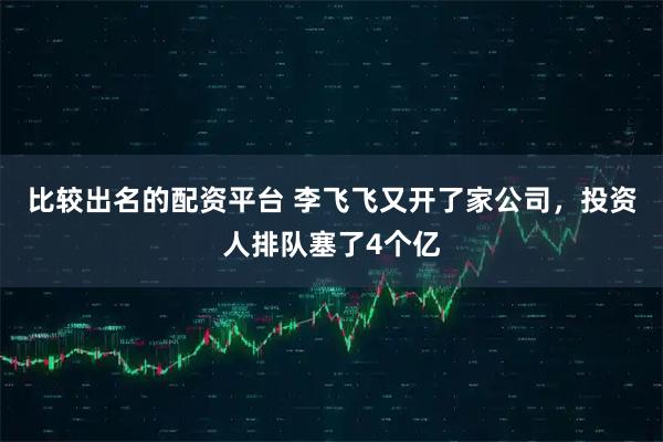 比较出名的配资平台 李飞飞又开了家公司，投资人排队塞了4个亿