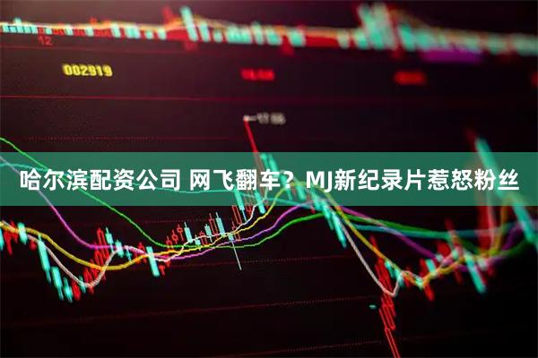 哈尔滨配资公司 网飞翻车？MJ新纪录片惹怒粉丝