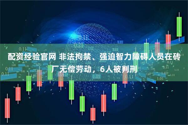 配资经验官网 非法拘禁、强迫智力障碍人员在砖厂无偿劳动，6人被判刑