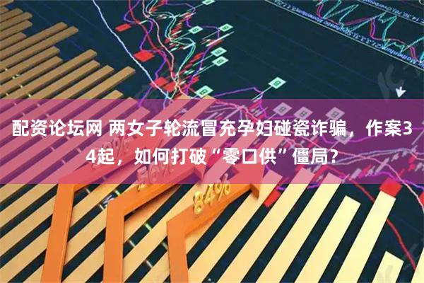 配资论坛网 两女子轮流冒充孕妇碰瓷诈骗，作案34起，如何打破“零口供”僵局？