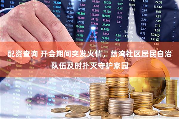 配资查询 开会期间突发火情，荔湾社区居民自治队伍及时扑灭守护家园
