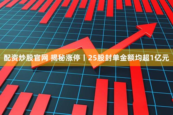 配资炒股官网 揭秘涨停丨25股封单金额均超1亿元