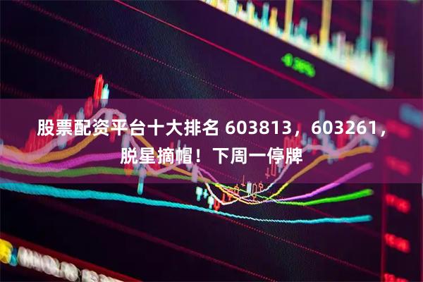 股票配资平台十大排名 603813，603261，脱星摘帽！下周一停牌