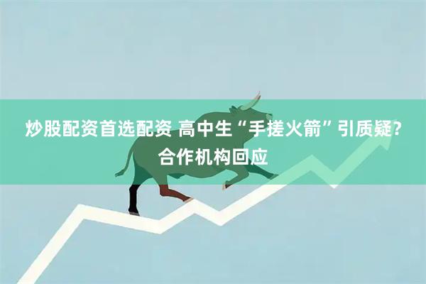 炒股配资首选配资 高中生“手搓火箭”引质疑？合作机构回应