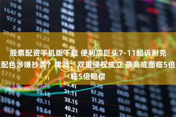 股票配资手机版下载 便利店巨头7-11起诉耐克新鞋配色涉嫌抄袭？律师：双重侵权成立 最高或面临5倍赔偿