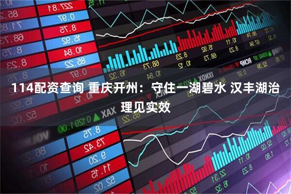114配资查询 重庆开州：守住一湖碧水 汉丰湖治理见实效