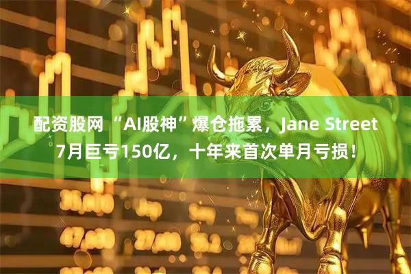 配资股网 “AI股神”爆仓拖累，Jane Street7月巨亏150亿，十年来首次单月亏损！