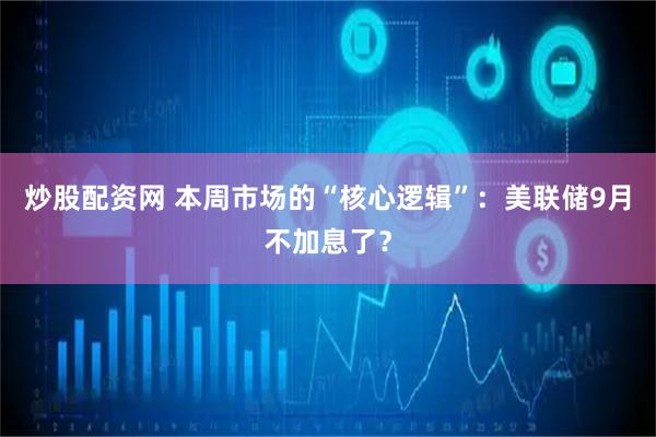 炒股配资网 本周市场的“核心逻辑”：美联储9月不加息了？