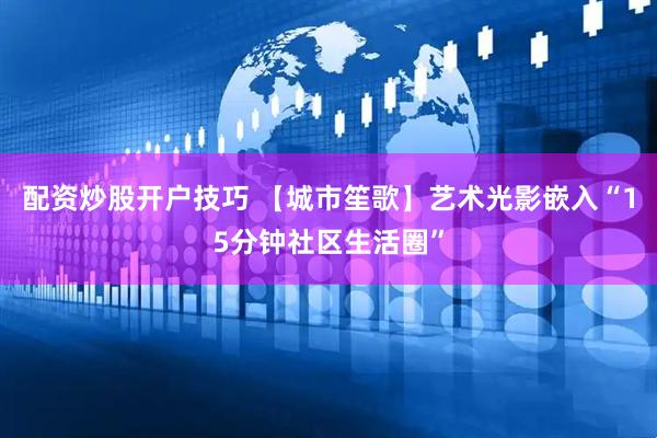 配资炒股开户技巧 【城市笙歌】艺术光影嵌入“15分钟社区生活圈”